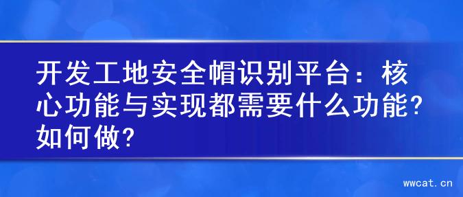 开发工地安全帽识别平台：核心功能与实现都需要什么功能?如何做?