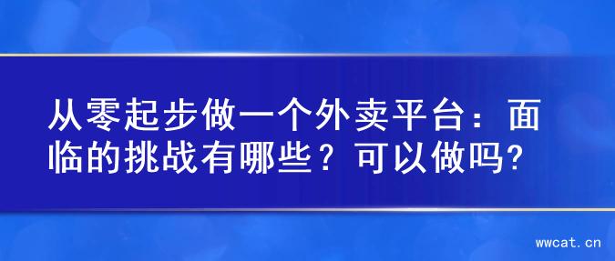 从零起步做一个外卖平台：面临的挑战有哪些？可以做吗?