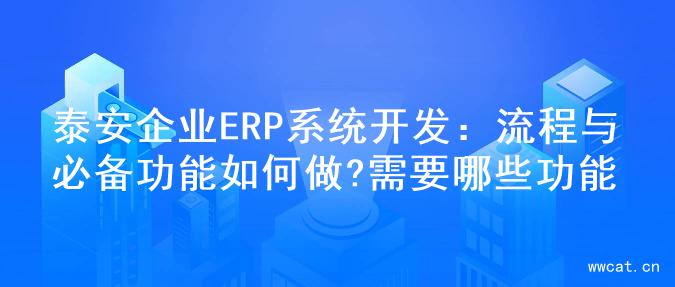 泰安企业ERP系统开发：流程与必备功能如何做?需要哪些功能