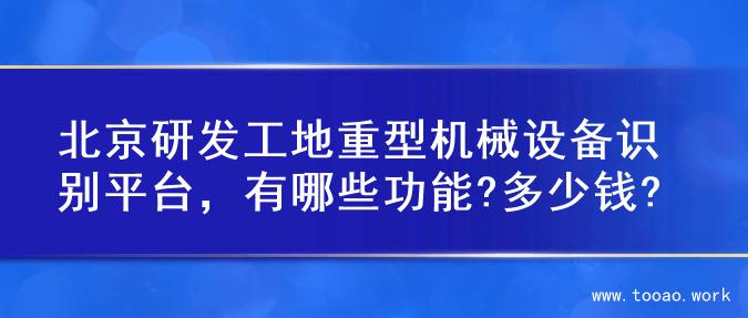 北京研发工地重型机械设备识别平台，有哪些功能?多少钱?