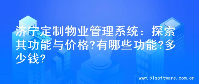 济宁定制物业管理系统：探索其功能与价格?有哪些功能?多少钱?