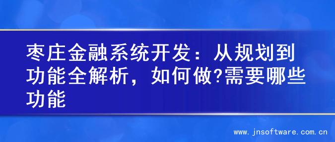 枣庄金融系统开发：从规划到功能全解析，如何做?需要哪些功能