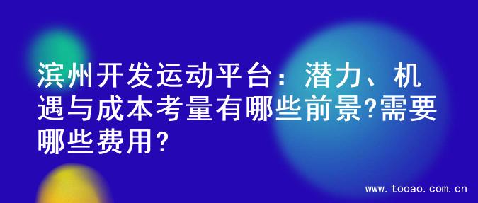 滨州开发运动平台：潜力、机遇与成本考量有哪些前景?需要哪些费用?