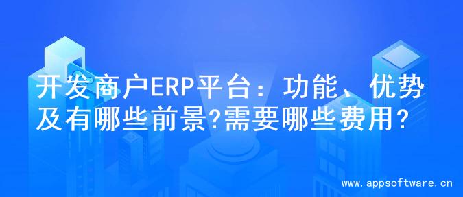 开发商户ERP平台：功能、优势及有哪些前景?需要哪些费用?