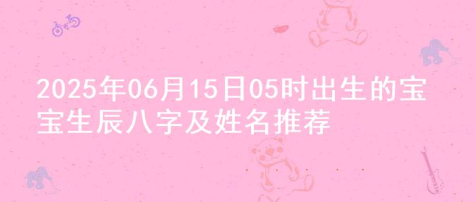 2025年06月15日05时出生的宝宝生辰八字及姓名推荐