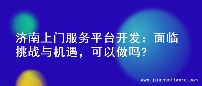 济南上门服务平台开发：面临挑战与机遇，可以做吗?