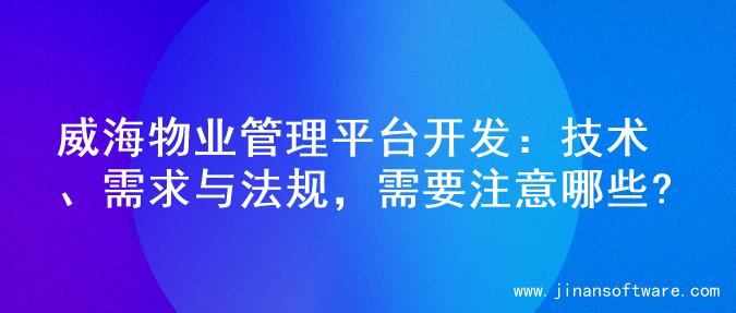 威海物业管理平台开发：技术、需求与法规，需要注意哪些?