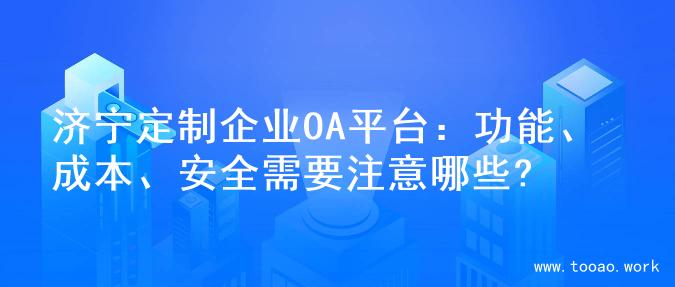 济宁定制企业OA平台：功能、成本、安全需要注意哪些?