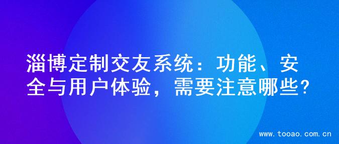 淄博定制交友系统：功能、安全与用户体验，需要注意哪些?