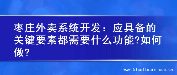 枣庄外卖系统开发：应具备的关键要素都需要什么功能?如何做?