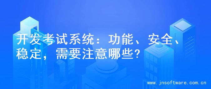 开发考试系统：功能、安全、稳定，需要注意哪些?