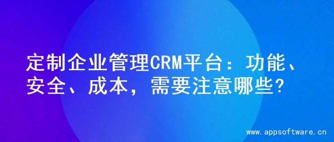 定制企业管理CRM平台：功能、安全、成本，需要注意哪些?