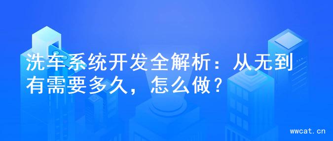 洗车系统开发全解析：从无到有需要多久，怎么做？