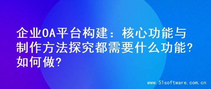 企业OA平台构建：核心功能与制作方法探究都需要什么功能?如何做?