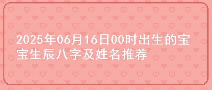 2025年06月16日00时出生的宝宝生辰八字及姓名推荐