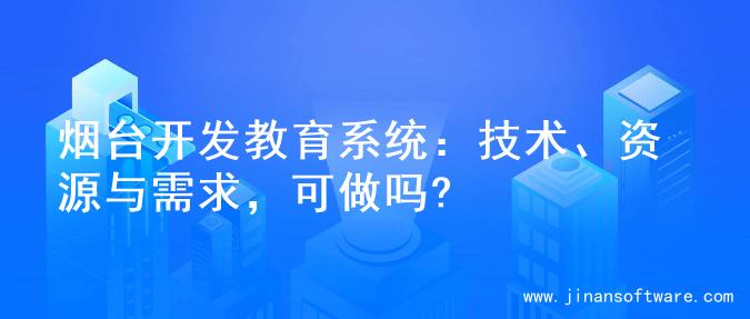 烟台开发教育系统：技术、资源与需求，可做吗?