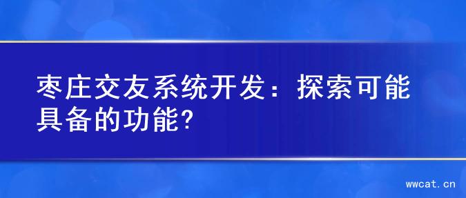 枣庄交友系统开发：探索可能具备的功能?