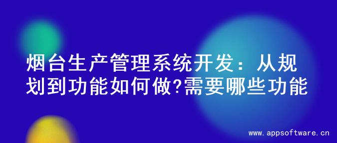 烟台生产管理系统开发：从规划到功能如何做?需要哪些功能