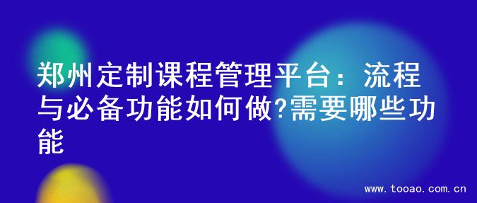 郑州定制课程管理平台：流程与必备功能如何做?需要哪些功能