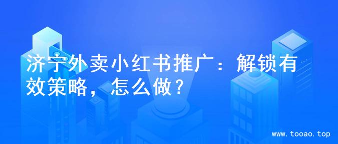 济宁外卖小红书推广：解锁有效策略，怎么做？