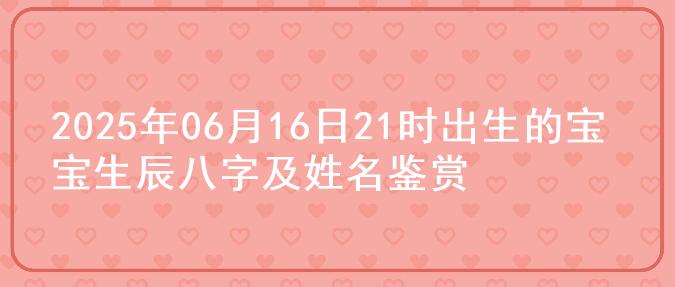 2025年06月16日21时出生的宝宝生辰八字及姓名鉴赏