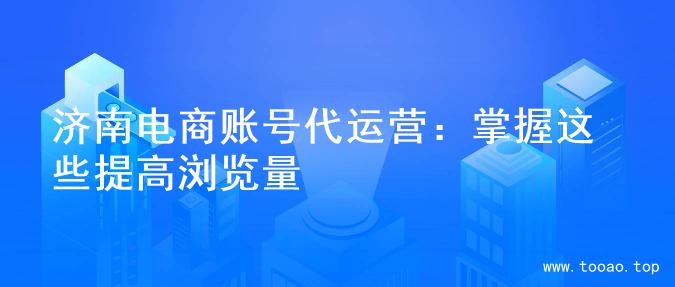 济南电商账号代运营：掌握这些提高浏览量