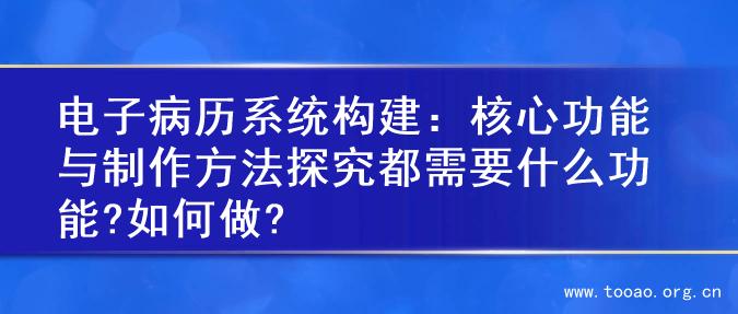 电子病历系统构建：核心功能与制作方法探究都需要什么功能?如何做?