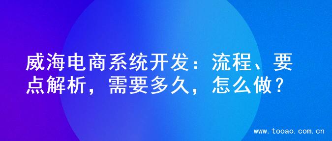 威海电商系统开发：流程、要点解析，需要多久，怎么做？