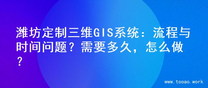 潍坊定制三维GIS系统：流程与时间问题？需要多久，怎么做？