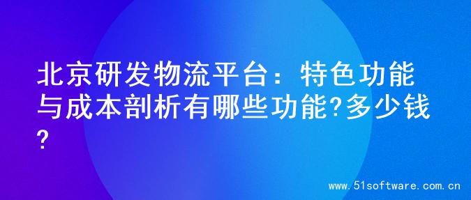 北京研发物流平台：特色功能与成本剖析有哪些功能?多少钱?