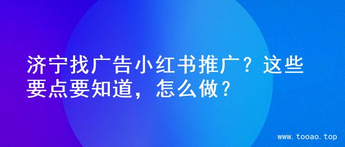 济宁找广告小红书推广？这些要点要知道，怎么做？