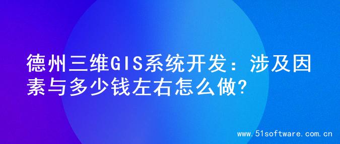 德州三维GIS系统开发：涉及因素与多少钱左右怎么做?