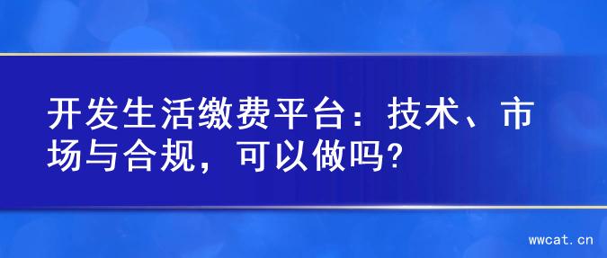 开发生活缴费平台：技术、市场与合规，可以做吗?