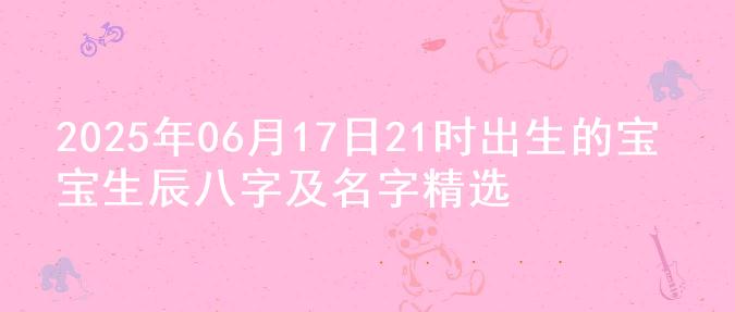2025年06月17日21时出生的宝宝生辰八字及名字精选