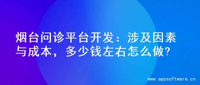 烟台问诊平台开发：涉及因素与成本，多少钱左右怎么做?