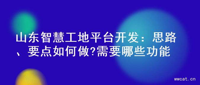 山东智慧工地平台开发：思路、要点如何做?需要哪些功能