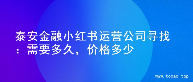 泰安金融小红书运营公司寻找：需要多久，价格多少