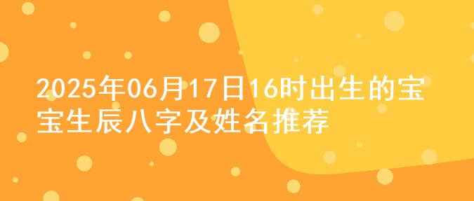 2025年06月17日16时出生的宝宝生辰八字及姓名推荐