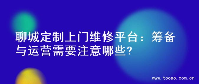 聊城定制上门维修平台：筹备与运营需要注意哪些?