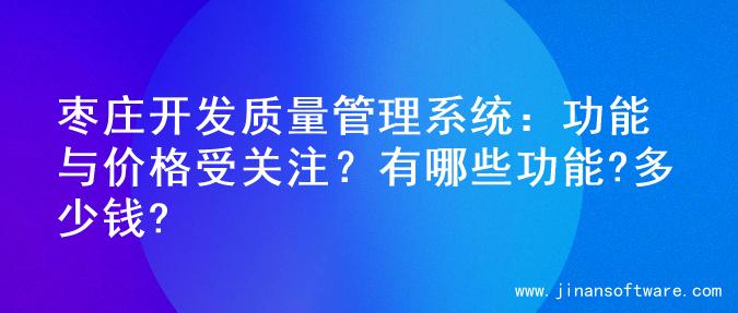 枣庄开发质量管理系统：功能与价格受关注？有哪些功能?多少钱?