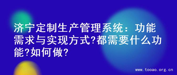 济宁定制生产管理系统：功能需求与实现方式?都需要什么功能?如何做?