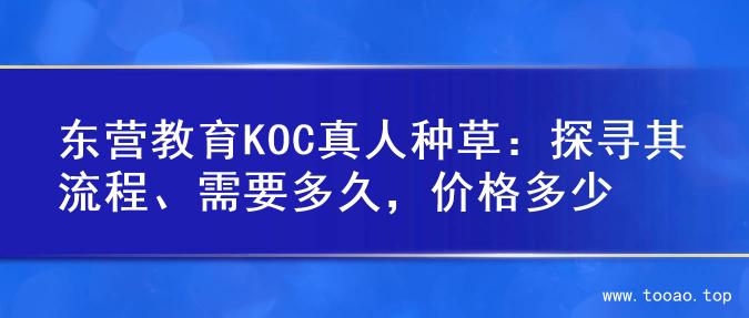 东营教育KOC真人种草：探寻其流程、需要多久，价格多少