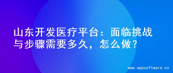山东开发医疗平台：面临挑战与步骤需要多久，怎么做？
