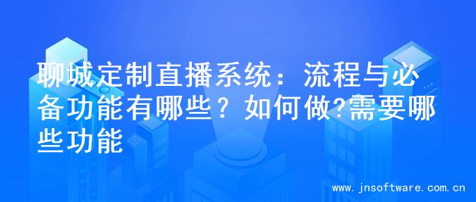 聊城定制直播系统：流程与必备功能有哪些？如何做?需要哪些功能