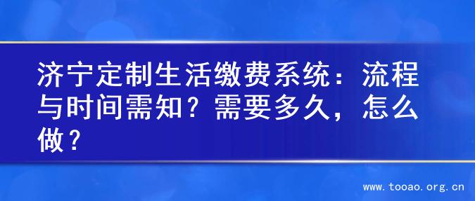 济宁定制生活缴费系统：流程与时间需知？需要多久，怎么做？