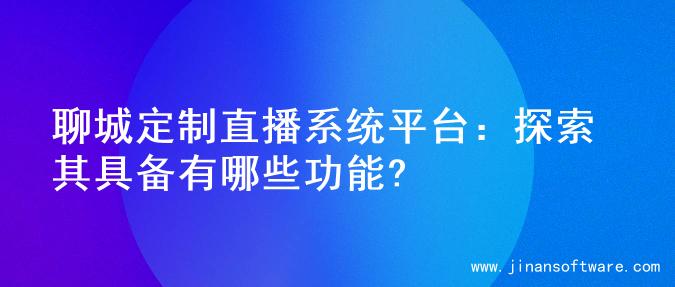 聊城定制直播系统平台：探索其具备有哪些功能?