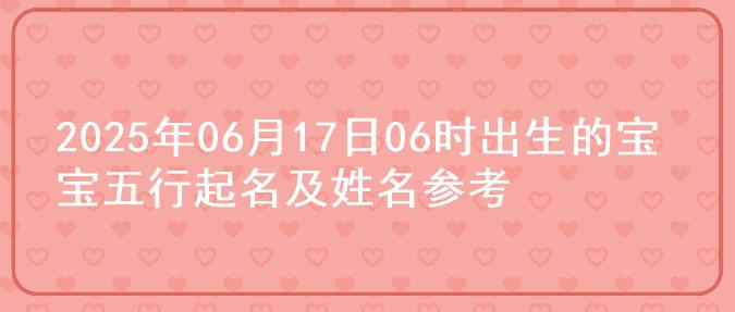 2025年06月17日06时出生的宝宝五行起名及姓名参考
