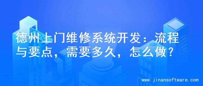 德州上门维修系统开发：流程与要点，需要多久，怎么做？