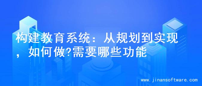 构建教育系统：从规划到实现，如何做?需要哪些功能