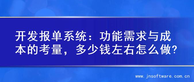 开发报单系统：功能需求与成本的考量，多少钱左右怎么做?